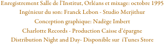 Enregistrement Salle de l’Institut, Orléans et mixage: octobre 1995
Ingénieur du son: Franck Lebon - Studio Merjithur
Conception graphique: Nadège Imbert
Charlotte Records - Production Caisse d’épargne
Distribution Night and Day- Disponible sur  iTunes Store