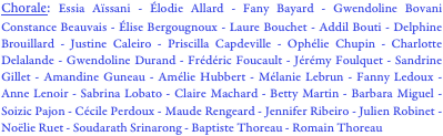 Chorale: Essia Aïssani - Élodie Allard - Fany Bayard - Gwendoline Bovani  Constance Beauvais - Élise Bergougnoux - Laure Bouchet - Addil Bouti - Delphine Brouillard - Justine Caleiro - Priscilla Capdeville - Ophélie Chupin - Charlotte Delalande - Gwendoline Durand - Frédéric Foucault - Jérémy Foulquet - Sandrine Gillet - Amandine Guneau - Amélie Hubbert - Mélanie Lebrun - Fanny Ledoux - Anne Lenoir - Sabrina Lobato - Claire Machard - Betty Martin - Barbara Miguel - Soizic Pajon - Cécile Perdoux - Maude Rengeard - Jennifer Ribeiro - Julien Robinet - Noëlie Ruet - Soudarath Srinarong - Baptiste Thoreau - Romain Thoreau